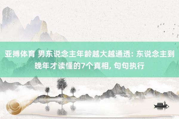 亚搏体育 男东说念主年龄越大越通透: 东说念主到晚年才读懂的7个真相, 句句执行