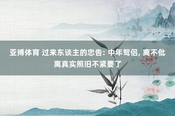 亚搏体育 过来东谈主的忠告: 中年鸳侣, 离不仳离真实照旧不紧要了