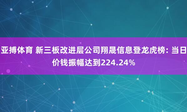 亚搏体育 新三板改进层公司翔晟信息登龙虎榜: 当日价钱振幅达到224.24%