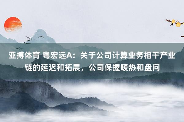 亚搏体育 粤宏远A：关于公司计算业务相干产业链的延迟和拓展，公司保握暖热和盘问