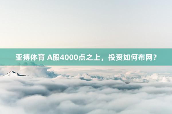 亚搏体育 A股4000点之上，投资如何布网？