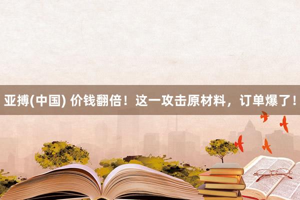 亚搏(中国) 价钱翻倍！这一攻击原材料，订单爆了！