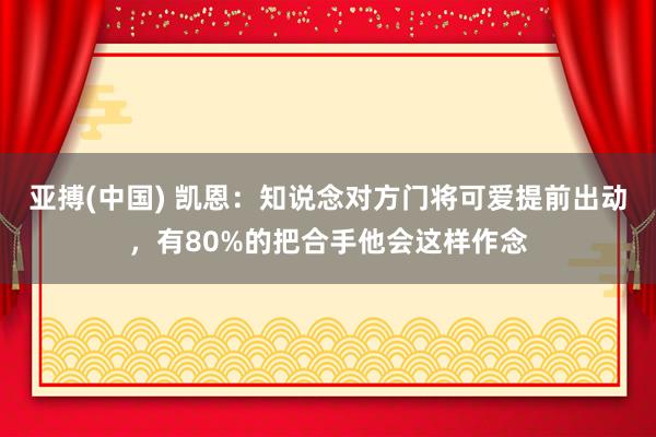 亚搏(中国) 凯恩:知说念对方门将可爱提前出动,有80%的把合手他会这样作念