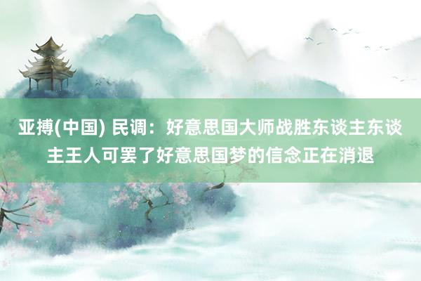 亚搏(中国) 民调:好意思国大师战胜东谈主东谈主王人可罢了好意思国梦的信念正在消退